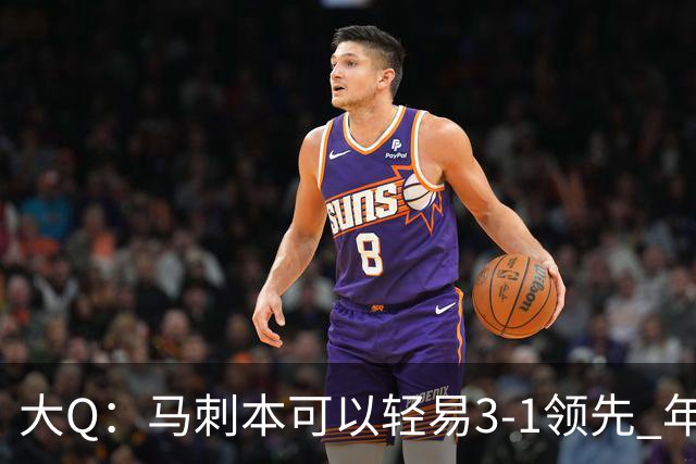 大Q：马刺本可以轻易3-1领先 年轻不是借口&他们大脑总短路