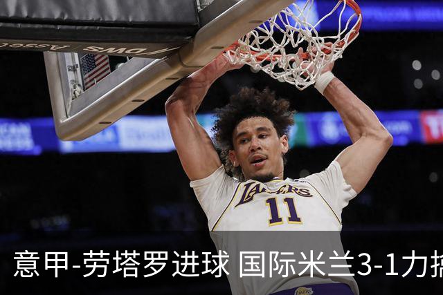 意甲-劳塔罗进球 国际米兰3-1力擒罗马登上榜首
